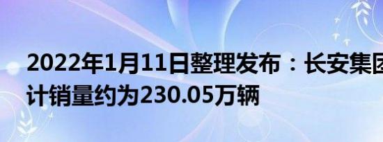 2022年1月11日整理发布：长安集团全年累计销量约为230.05万辆