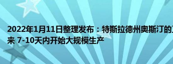 2022年1月11日整理发布：特斯拉德州奥斯汀的工厂将在未来 7-10天内开始大规模生产