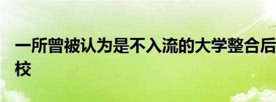 一所曾被认为是不入流的大学整合后成985名校