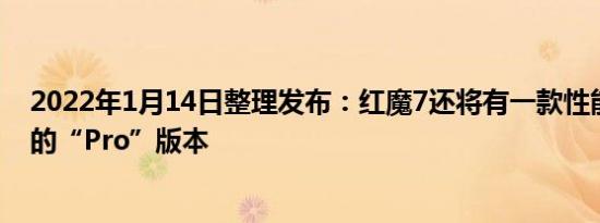 2022年1月14日整理发布：红魔7还将有一款性能更加强劲的“Pro”版本