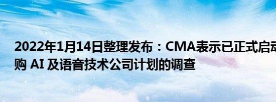 2022年1月14日整理发布：CMA表示已正式启动对微软收购 AI 及语音技术公司计划的调查