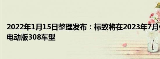 2022年1月15日整理发布：标致将在2023年7月份前推出纯电动版308车型