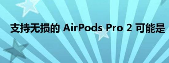 支持无损的 AirPods Pro 2 可能是 2022