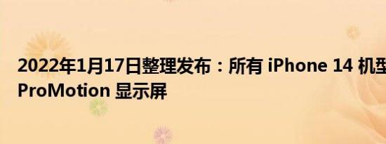 2022年1月17日整理发布：所有 iPhone 14 机型都将配备 ProMotion 显示屏