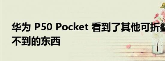 华为 P50 Pocket 看到了其他可折叠手机看不到的东西