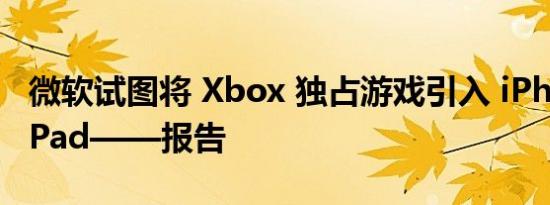 微软试图将 Xbox 独占游戏引入 iPhone 和 iPad——报告 
