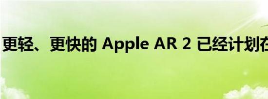 更轻、更快的 Apple AR 2 已经计划在 2024