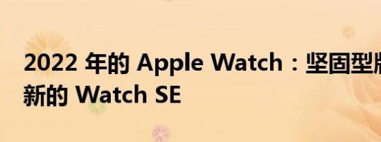 2022 年的 Apple Watch：坚固型版本与更新的 Watch SE