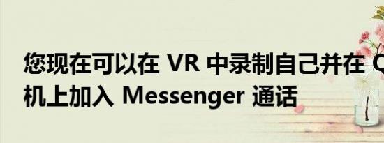您现在可以在 VR 中录制自己并在 Quest 耳机上加入 Messenger 通话
