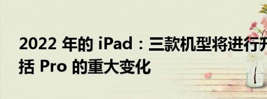 2022 年的 iPad：三款机型将进行升级，包括 Pro 的重大变化