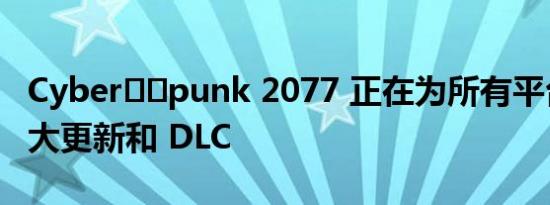 Cyber​​punk 2077 正在为所有平台进行重大更新和 DLC 
