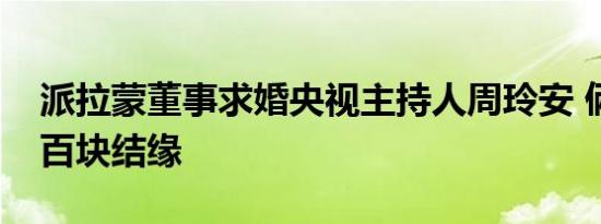 派拉蒙董事求婚央视主持人周玲安 俩人因一百块结缘