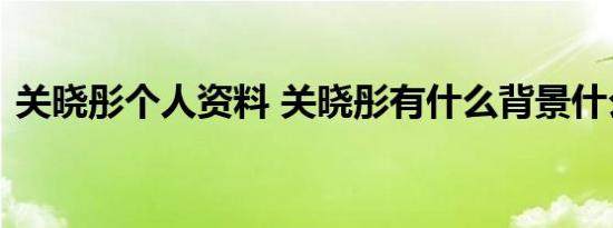 关晓彤个人资料 关晓彤有什么背景什么情况