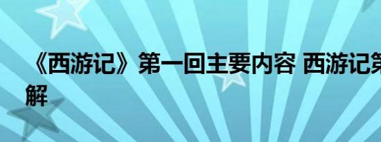 《西游记》第一回主要内容 西游记第一回讲解 