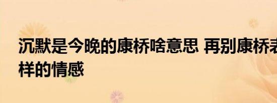 沉默是今晚的康桥啥意思 再别康桥表达了怎样的情感 