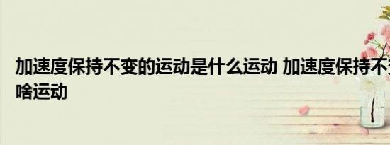 加速度保持不变的运动是什么运动 加速度保持不变的运动是啥运动 