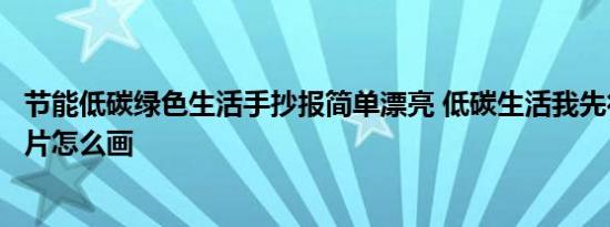 节能低碳绿色生活手抄报简单漂亮 低碳生活我先行手抄报图片怎么画 