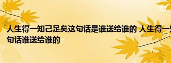 人生得一知己足矣这句话是谁送给谁的 人生得一知己足矣这句话谁送给谁的 