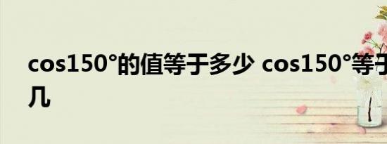 cos150°的值等于多少 cos150°等于几分之几 