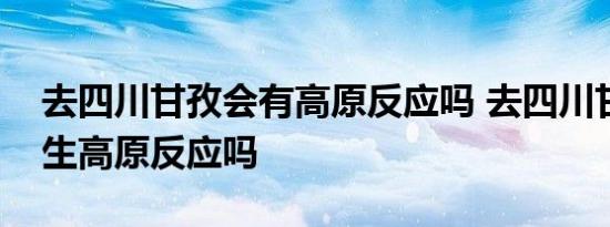 去四川甘孜会有高原反应吗 去四川甘孜会产生高原反应吗 