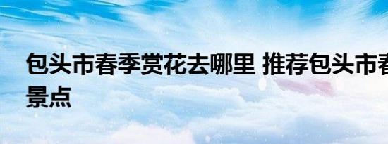 包头市春季赏花去哪里 推荐包头市春季赏花景点 