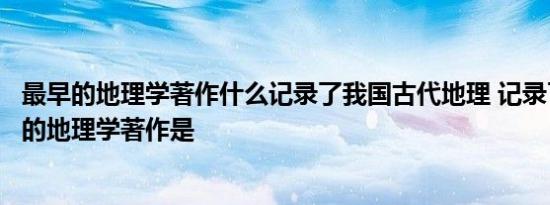 最早的地理学著作什么记录了我国古代地理 记录了我国最早的地理学著作是 