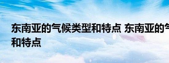 东南亚的气候类型和特点 东南亚的气候类型和特点 