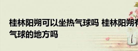 桂林阳朔可以坐热气球吗 桂林阳朔有坐坐热气球的地方吗 