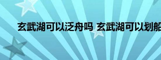 玄武湖可以泛舟吗 玄武湖可以划船吗 