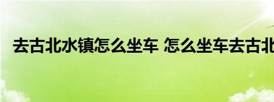 去古北水镇怎么坐车 怎么坐车去古北水镇 