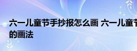 六一儿童节手抄报怎么画 六一儿童节手抄报的画法 