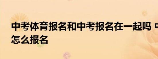 中考体育报名和中考报名在一起吗 中考报名怎么报名 