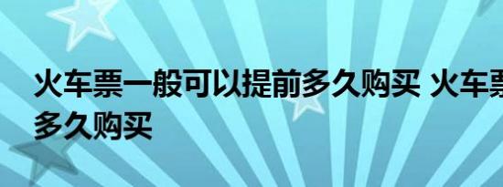 火车票一般可以提前多久购买 火车票能提前多久购买 