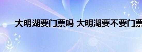 大明湖要门票吗 大明湖要不要门票呢 