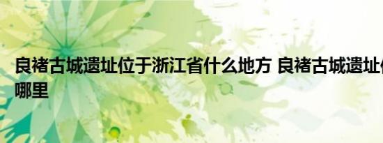 良褚古城遗址位于浙江省什么地方 良褚古城遗址位于浙江省哪里 