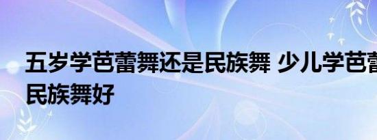 五岁学芭蕾舞还是民族舞 少儿学芭蕾舞还是民族舞好 