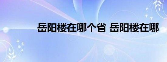 岳阳楼在哪个省 岳阳楼在哪 