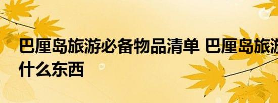 巴厘岛旅游必备物品清单 巴厘岛旅游要准备什么东西 