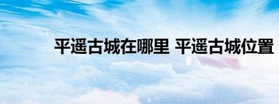 平遥古城在哪里 平遥古城位置 