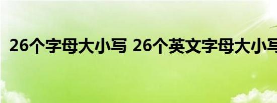 26个字母大小写 26个英文字母大小写标准 