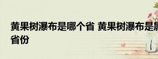 黄果树瀑布是哪个省 黄果树瀑布是属于哪个省份 