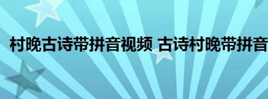 村晚古诗带拼音视频 古诗村晚带拼音视频  