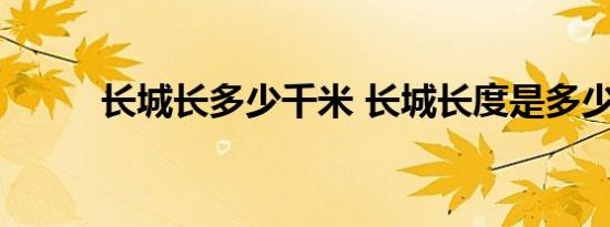 长城长多少千米 长城长度是多少 