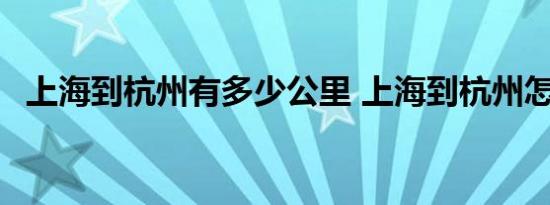 上海到杭州有多少公里 上海到杭州怎么走 