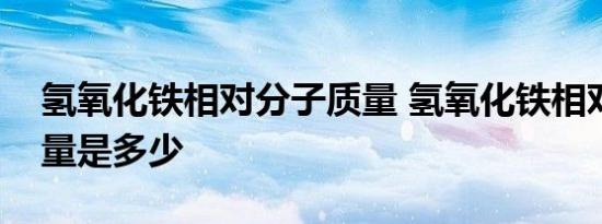 氢氧化铁相对分子质量 氢氧化铁相对分子质量是多少 