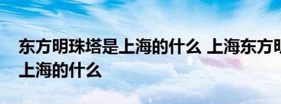 东方明珠塔是上海的什么 上海东方明珠塔是上海的什么 