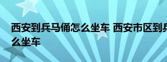 西安到兵马俑怎么坐车 西安市区到兵马俑怎么坐车 