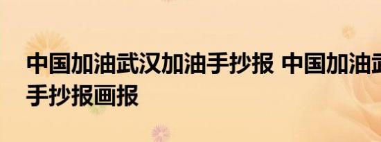 中国加油武汉加油手抄报 中国加油武汉加油手抄报画报 