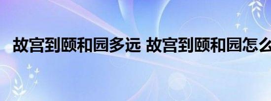 故宫到颐和园多远 故宫到颐和园怎么坐车 