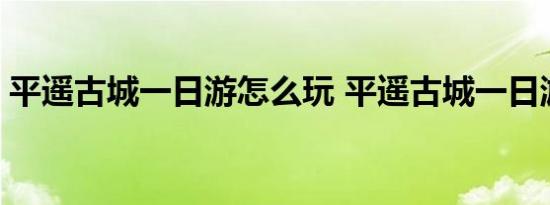 平遥古城一日游怎么玩 平遥古城一日游攻略 